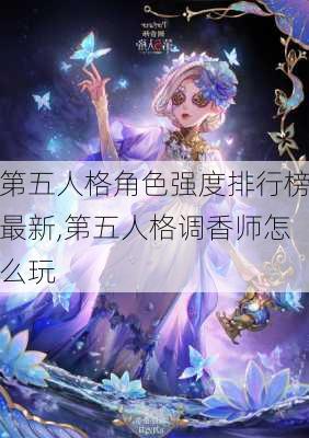 第五人格角色强度排行榜最新,第五人格调香师怎么玩