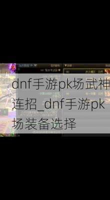 dnf手游pk场武神连招_dnf手游pk场装备选择