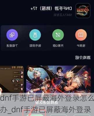 dnf手游已屏蔽海外登录怎么办_dnf手游已屏蔽海外登录