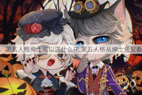 第五人格绅士可以送什么花,第五人格从绅士角度看