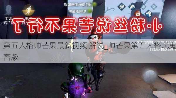 第五人格帅芒果最新视频 解说_帅芒果第五人格玩鬼畜版