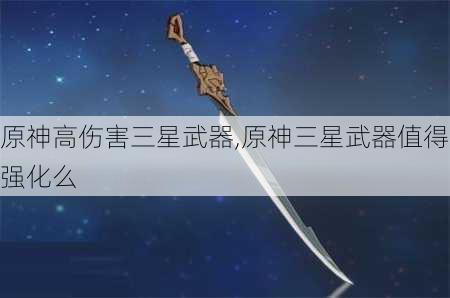 原神高伤害三星武器,原神三星武器值得强化么