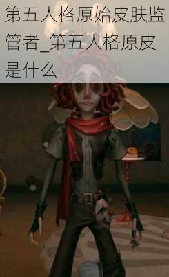 第五人格原始皮肤监管者_第五人格原皮是什么