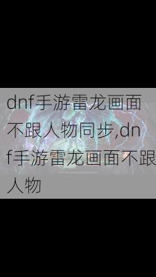 dnf手游雷龙画面不跟人物同步,dnf手游雷龙画面不跟人物