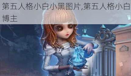 第五人格小白小黑图片,第五人格小白博主