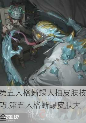 第五人格蜥蜴人抽皮肤技巧,第五人格蜥蜴皮肤大全