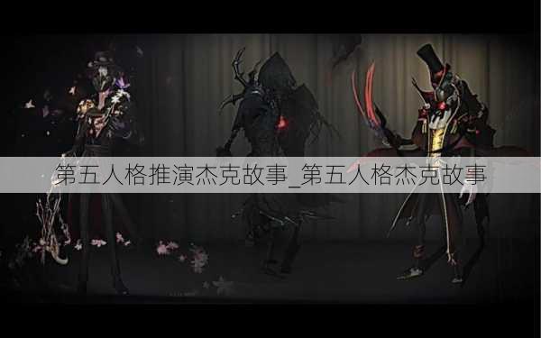 第五人格推演杰克故事_第五人格杰克故事