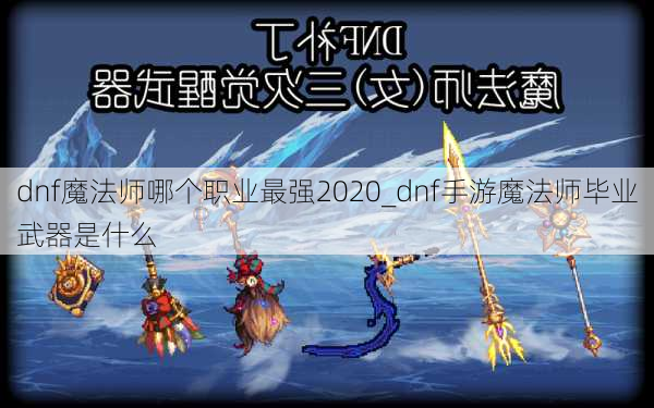 dnf魔法师哪个职业最强2020_dnf手游魔法师毕业武器是什么