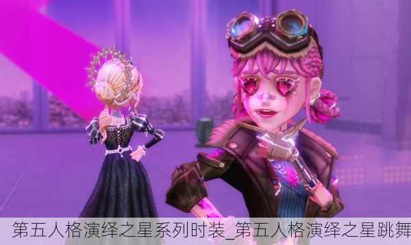 第五人格演绎之星系列时装_第五人格演绎之星跳舞