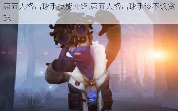 第五人格击球手技能介绍,第五人格击球手该不该贪球