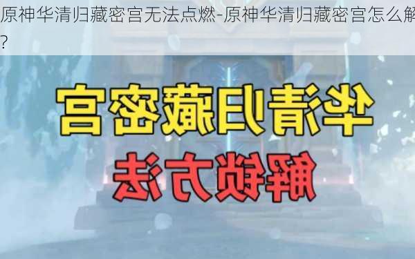 原神华清归藏密宫无法点燃-原神华清归藏密宫怎么解?