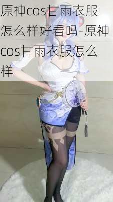 原神cos甘雨衣服怎么样好看吗-原神cos甘雨衣服怎么样