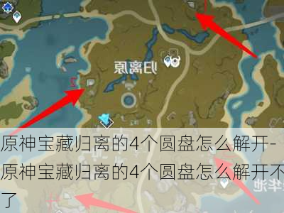 原神宝藏归离的4个圆盘怎么解开-原神宝藏归离的4个圆盘怎么解开不了