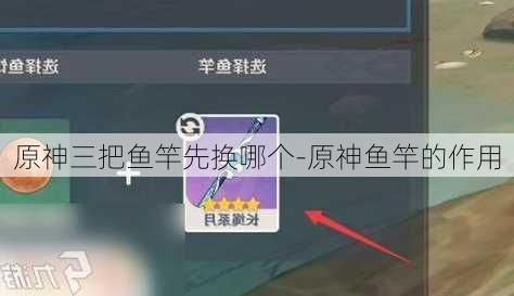 原神三把鱼竿先换哪个-原神鱼竿的作用