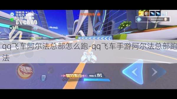 qq飞车阿尔法总部怎么跑-qq飞车手游阿尔法总部跑法