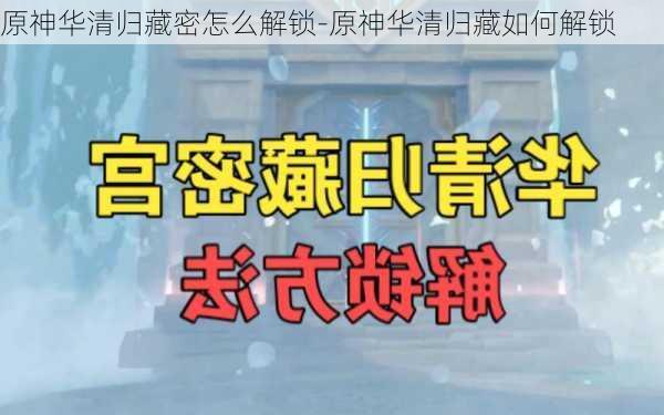 原神华清归藏密怎么解锁-原神华清归藏如何解锁